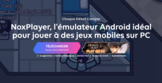 NoxPlayer : un émulateur Android pour Windows et macOS, idéal pour les jeux vidéo
